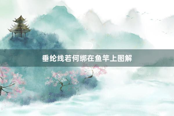 垂纶线若何绑在鱼竿上图解