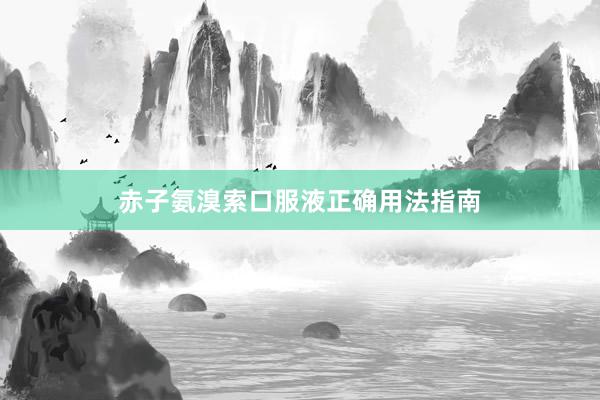 赤子氨溴索口服液正确用法指南