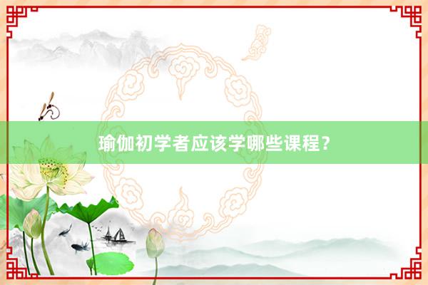 瑜伽初学者应该学哪些课程?