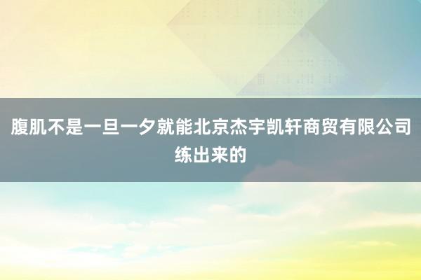 腹肌不是一旦一夕就能北京杰宇凯轩商贸有限公司练出来的