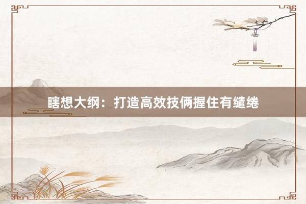 瞎想大纲：打造高效技俩握住有缱绻