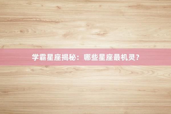 学霸星座揭秘：哪些星座最机灵？