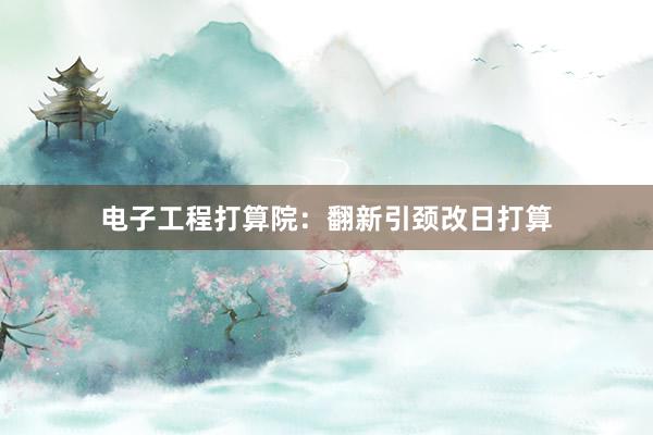 电子工程打算院：翻新引颈改日打算