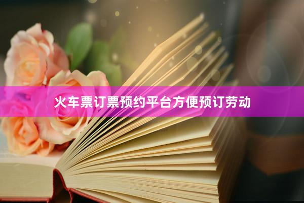 火车票订票预约平台方便预订劳动