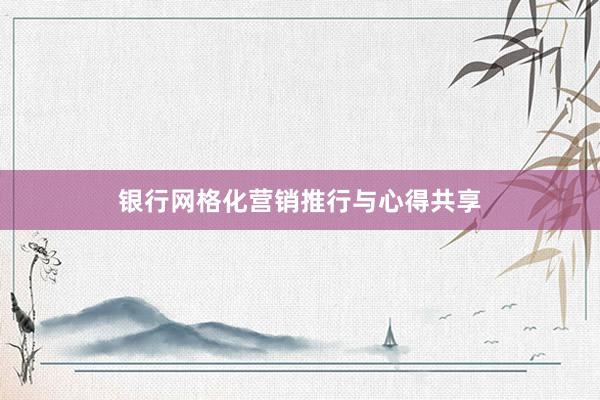 银行网格化营销推行与心得共享