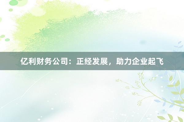 亿利财务公司：正经发展，助力企业起飞